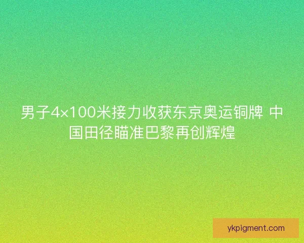 男子4×100米接力收获东京奥运铜牌 中国田径瞄准巴黎再创辉煌