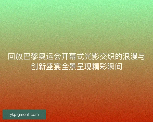 回放巴黎奥运会开幕式光影交织的浪漫与创新盛宴全景呈现精彩瞬间