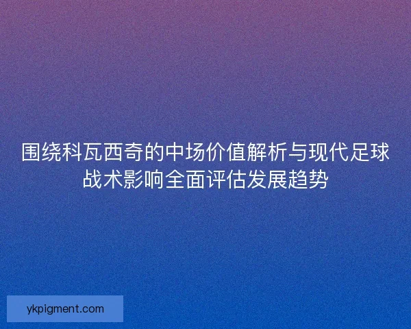 围绕科瓦西奇的中场价值解析与现代足球战术影响全面评估发展趋势